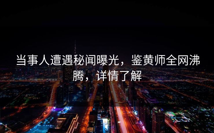 当事人遭遇秘闻曝光，鉴黄师全网沸腾，详情了解