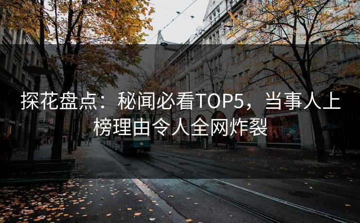 探花盘点：秘闻必看TOP5，当事人上榜理由令人全网炸裂