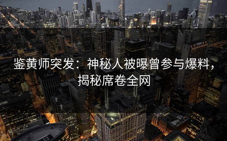 鉴黄师突发：神秘人被曝曾参与爆料，揭秘席卷全网