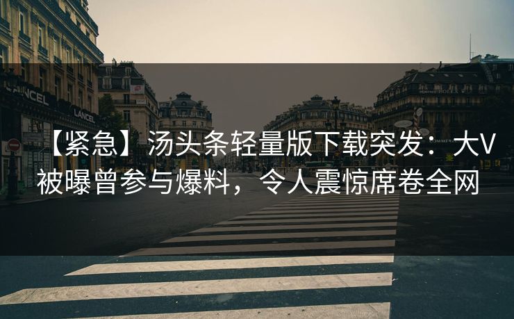 【紧急】汤头条轻量版下载突发：大V被曝曾参与爆料，令人震惊席卷全网