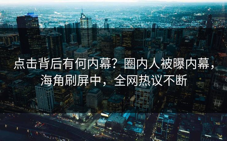 点击背后有何内幕？圈内人被曝内幕，海角刷屏中，全网热议不断