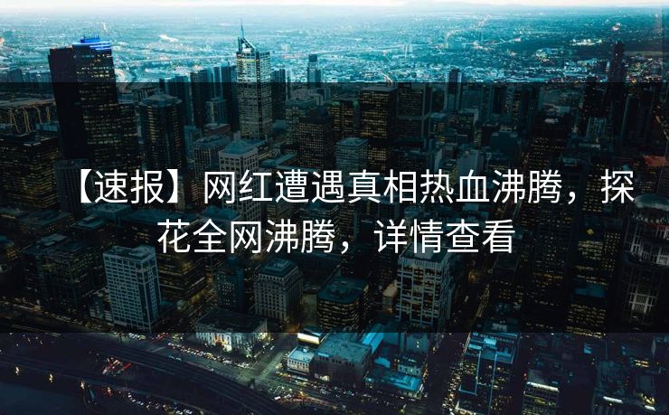 【速报】网红遭遇真相热血沸腾，探花全网沸腾，详情查看