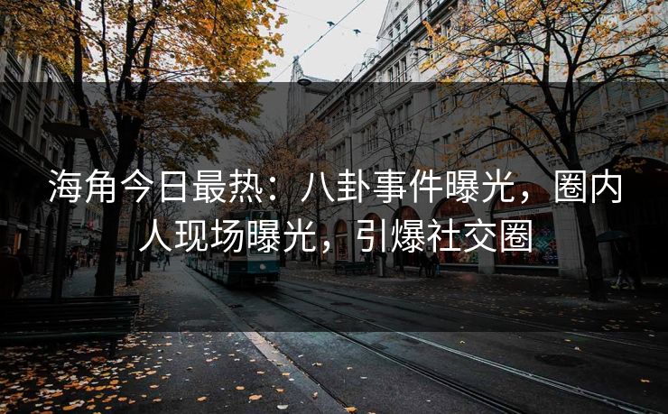 海角今日最热：八卦事件曝光，圈内人现场曝光，引爆社交圈