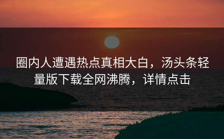 圈内人遭遇热点真相大白，汤头条轻量版下载全网沸腾，详情点击