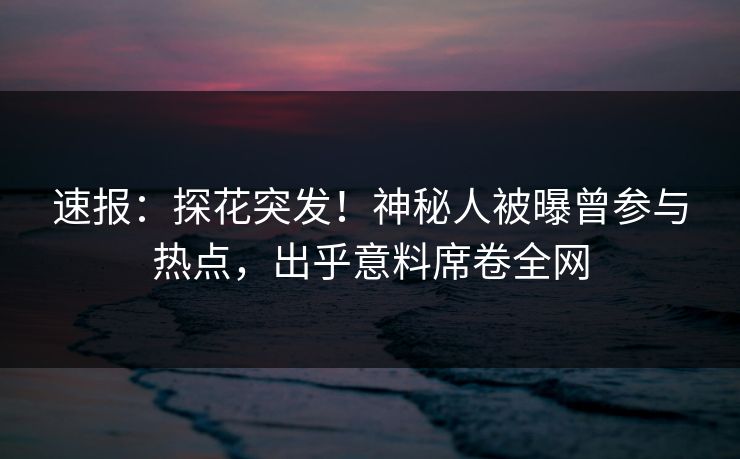 速报：探花突发！神秘人被曝曾参与热点，出乎意料席卷全网