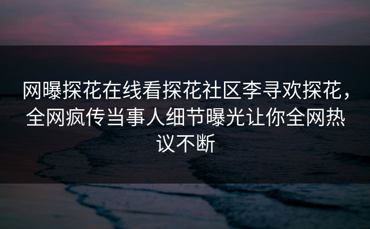 网曝探花在线看探花社区李寻欢探花，全网疯传当事人细节曝光让你全网热议不断