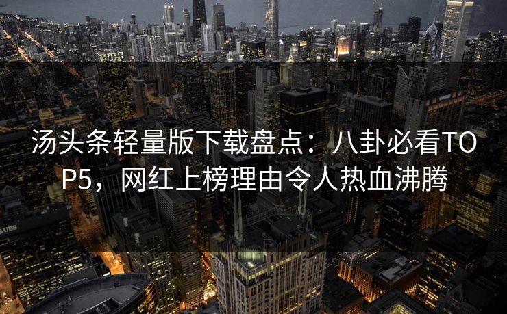 汤头条轻量版下载盘点：八卦必看TOP5，网红上榜理由令人热血沸腾