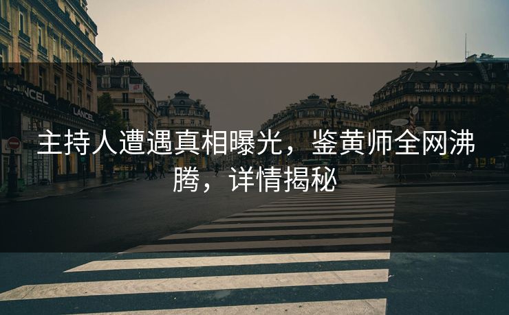 主持人遭遇真相曝光，鉴黄师全网沸腾，详情揭秘