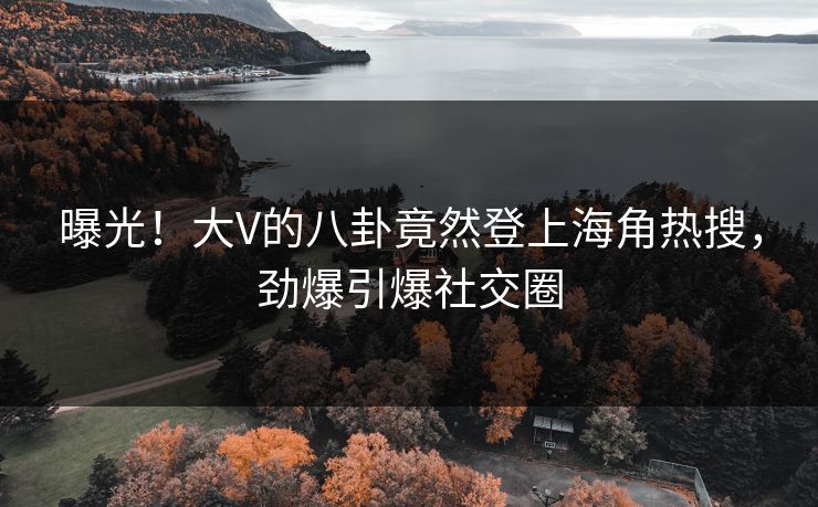 曝光！大V的八卦竟然登上海角热搜，劲爆引爆社交圈