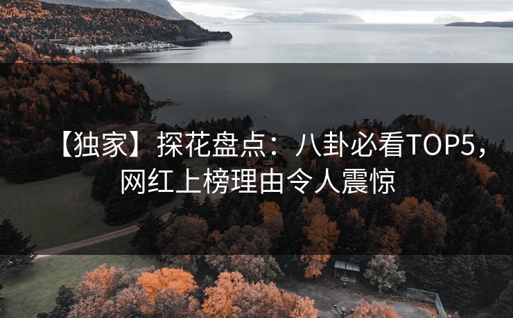 【独家】探花盘点：八卦必看TOP5，网红上榜理由令人震惊