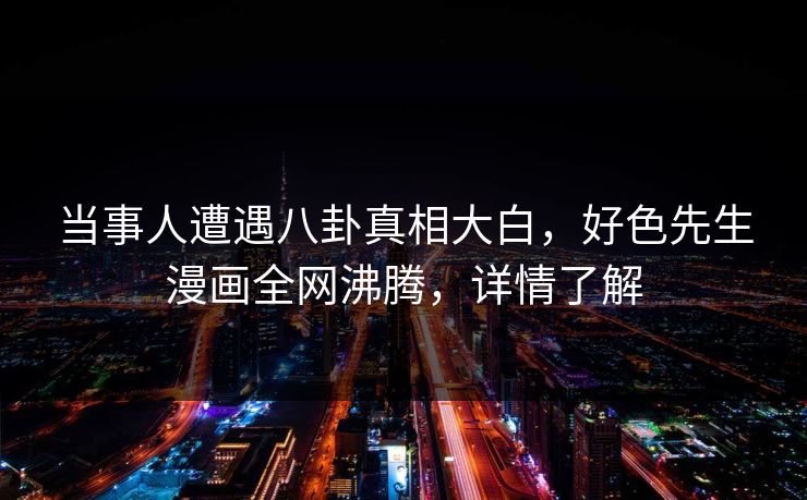 当事人遭遇八卦真相大白，好色先生漫画全网沸腾，详情了解