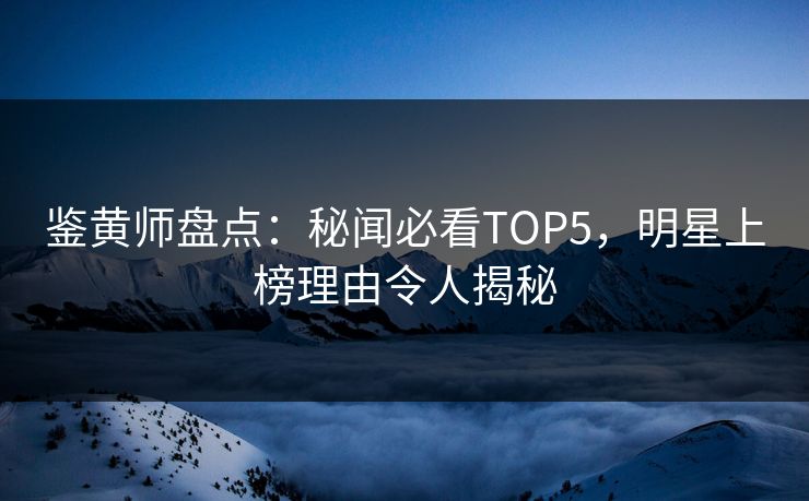 鉴黄师盘点：秘闻必看TOP5，明星上榜理由令人揭秘
