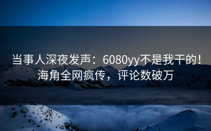 当事人深夜发声：6080yy不是我干的！海角全网疯传，评论数破万