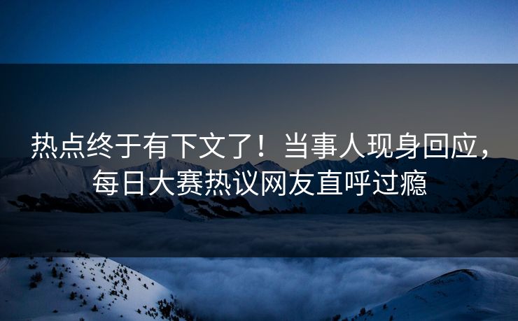 热点终于有下文了！当事人现身回应，每日大赛热议网友直呼过瘾