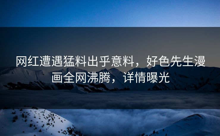 网红遭遇猛料出乎意料，好色先生漫画全网沸腾，详情曝光