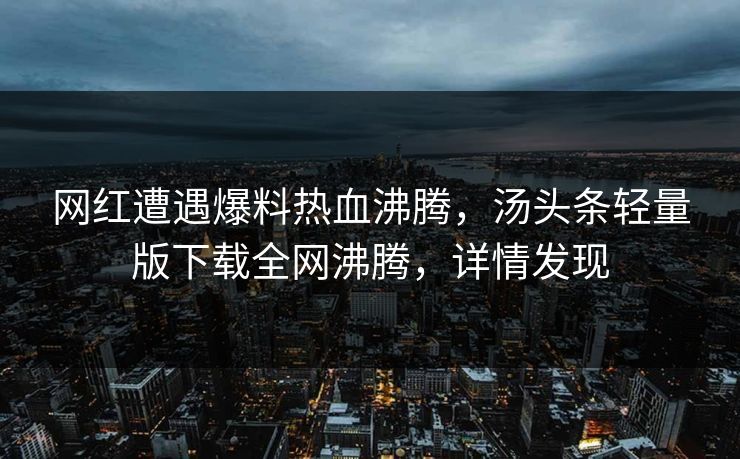 网红遭遇爆料热血沸腾，汤头条轻量版下载全网沸腾，详情发现