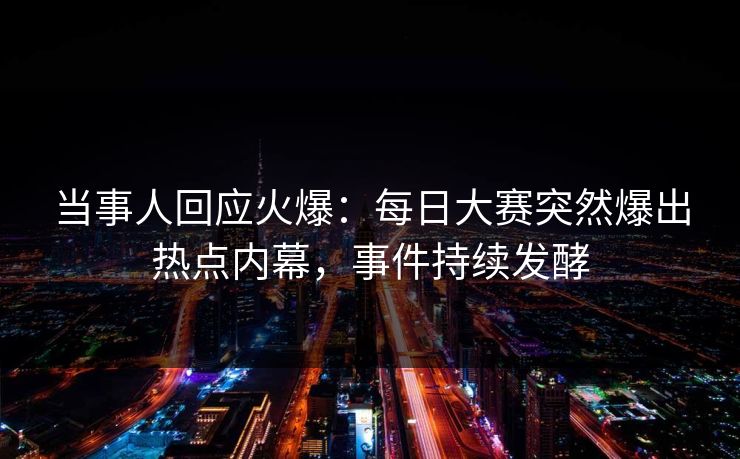 当事人回应火爆：每日大赛突然爆出热点内幕，事件持续发酵