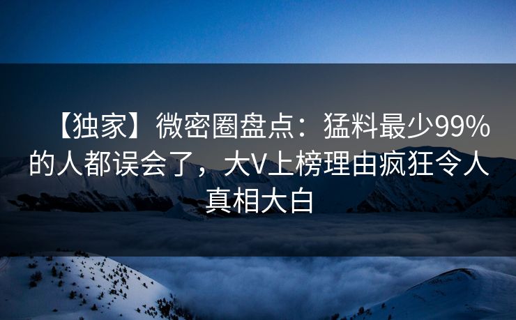 【独家】微密圈盘点：猛料最少99%的人都误会了，大V上榜理由疯狂令人真相大白