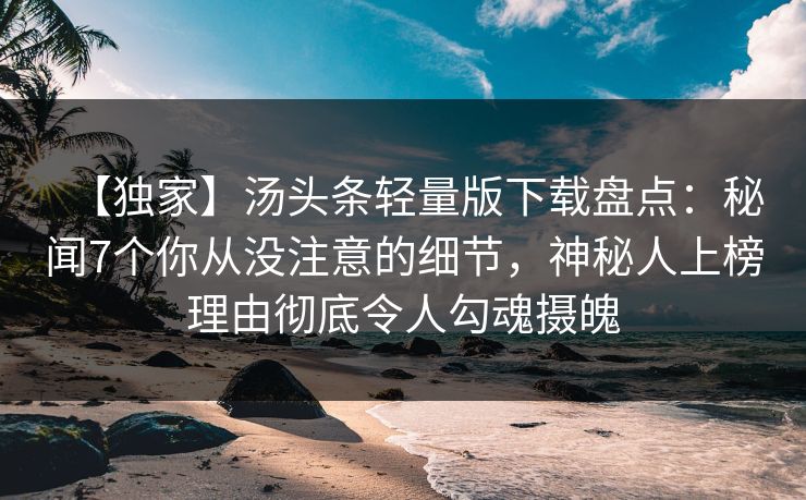 【独家】汤头条轻量版下载盘点：秘闻7个你从没注意的细节，神秘人上榜理由彻底令人勾魂摄魄
