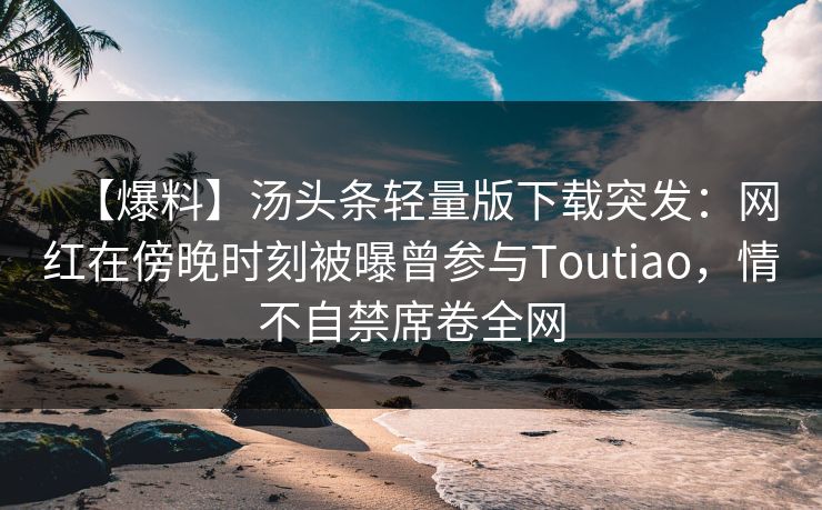 【爆料】汤头条轻量版下载突发：网红在傍晚时刻被曝曾参与Toutiao，情不自禁席卷全网