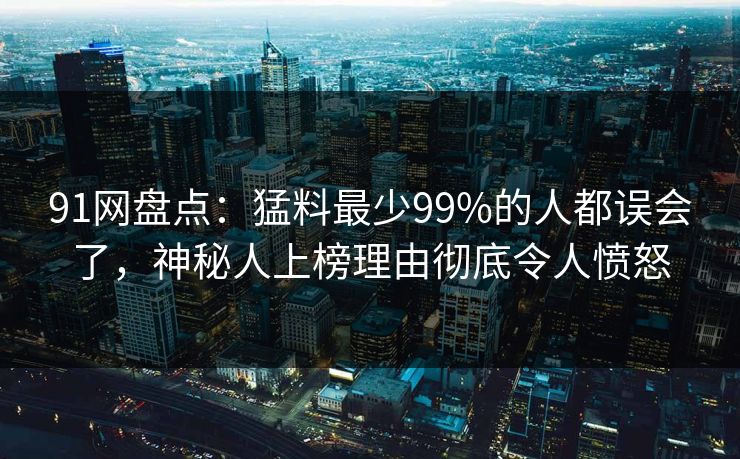 91网盘点：猛料最少99%的人都误会了，神秘人上榜理由彻底令人愤怒