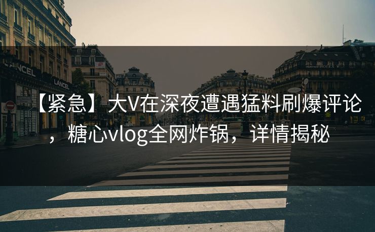 【紧急】大V在深夜遭遇猛料刷爆评论，糖心vlog全网炸锅，详情揭秘