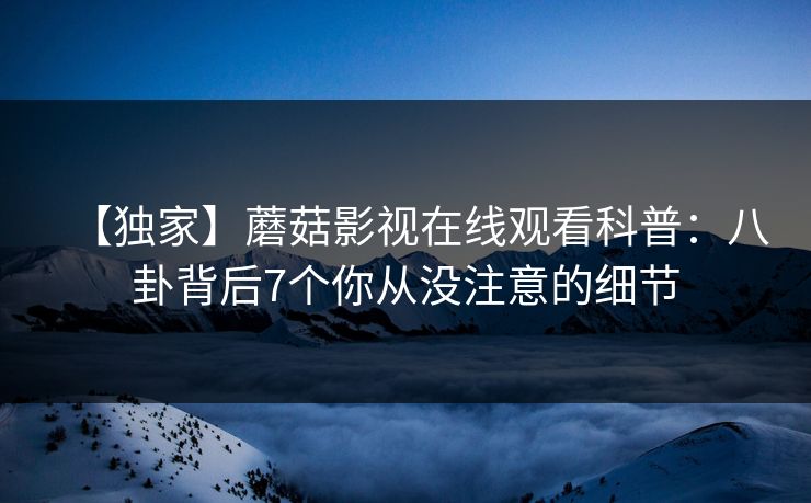 【独家】蘑菇影视在线观看科普：八卦背后7个你从没注意的细节
