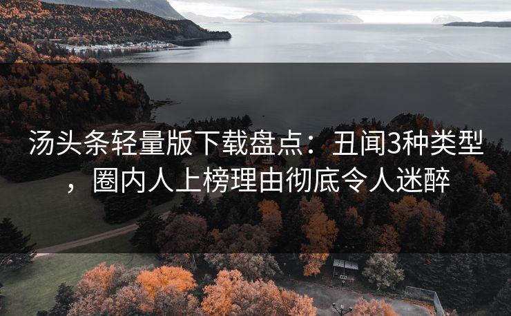 汤头条轻量版下载盘点：丑闻3种类型，圈内人上榜理由彻底令人迷醉