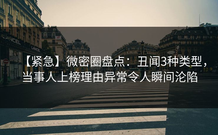 【紧急】微密圈盘点：丑闻3种类型，当事人上榜理由异常令人瞬间沦陷
