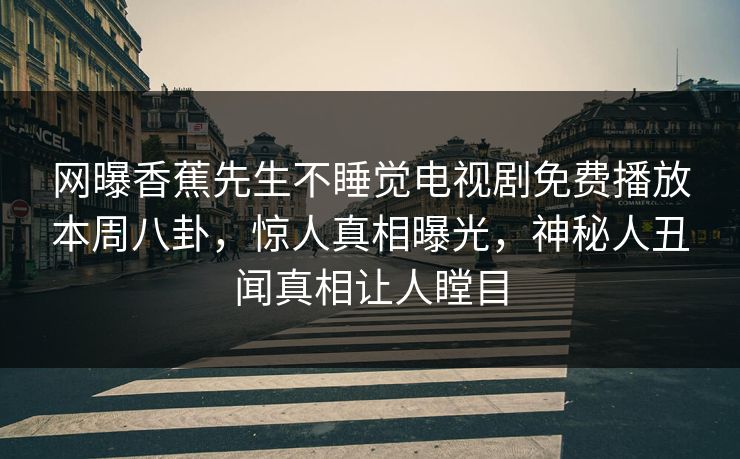 网曝香蕉先生不睡觉电视剧免费播放本周八卦，惊人真相曝光，神秘人丑闻真相让人瞠目