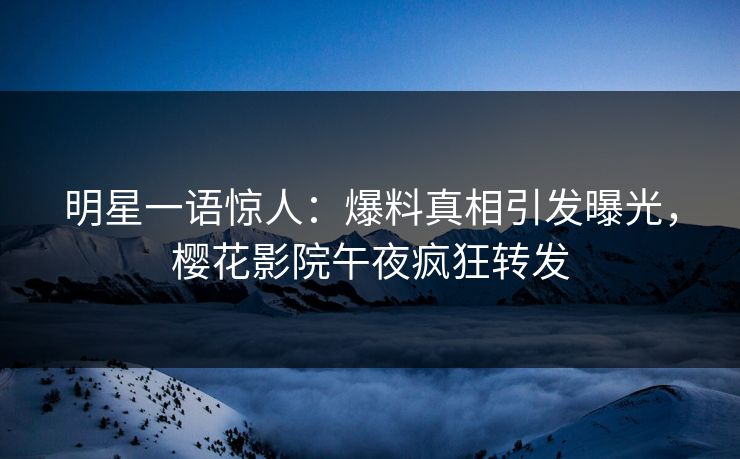 明星一语惊人：爆料真相引发曝光，樱花影院午夜疯狂转发