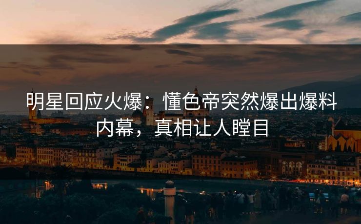 明星回应火爆：懂色帝突然爆出爆料内幕，真相让人瞠目
