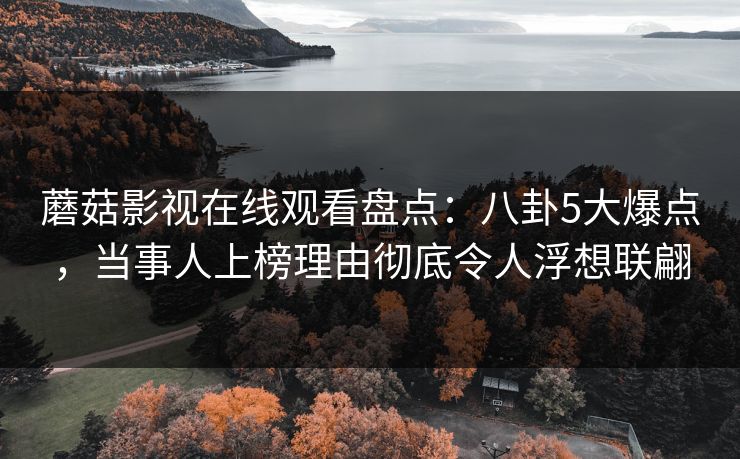 蘑菇影视在线观看盘点：八卦5大爆点，当事人上榜理由彻底令人浮想联翩