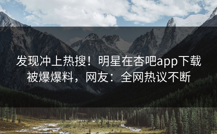 发现冲上热搜！明星在杏吧app下载被爆爆料，网友：全网热议不断