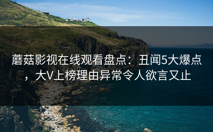 蘑菇影视在线观看盘点：丑闻5大爆点，大V上榜理由异常令人欲言又止