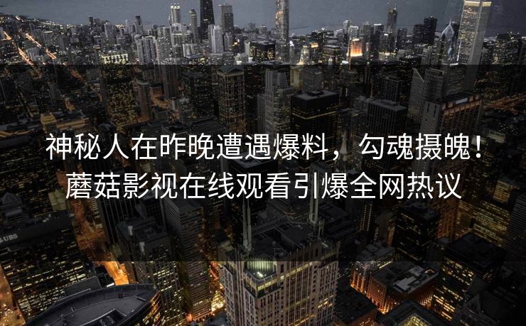 神秘人在昨晚遭遇爆料，勾魂摄魄！蘑菇影视在线观看引爆全网热议