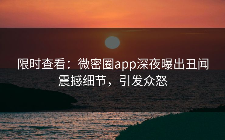 限时查看：微密圈app深夜曝出丑闻震撼细节，引发众怒