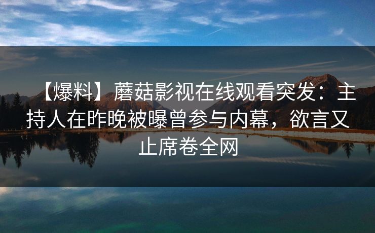 【爆料】蘑菇影视在线观看突发：主持人在昨晚被曝曾参与内幕，欲言又止席卷全网