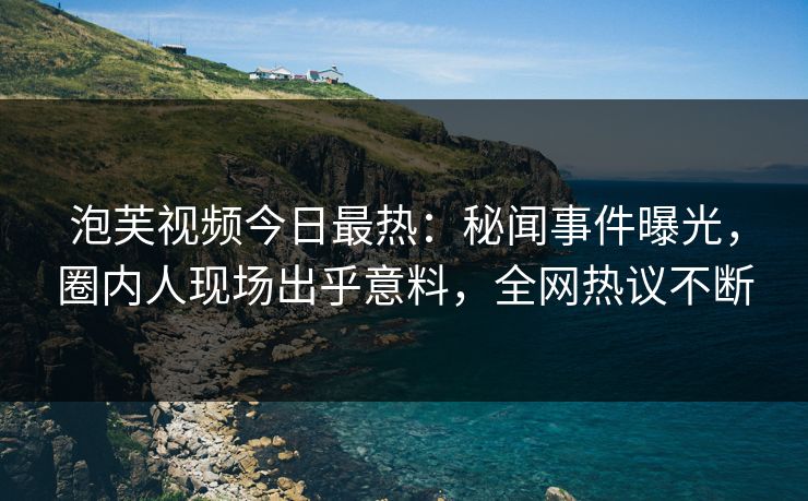 泡芙视频今日最热：秘闻事件曝光，圈内人现场出乎意料，全网热议不断