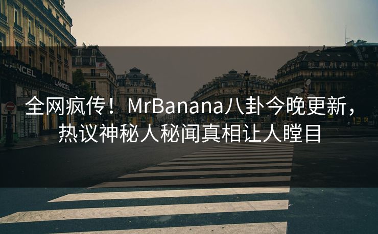 全网疯传！MrBanana八卦今晚更新，热议神秘人秘闻真相让人瞠目