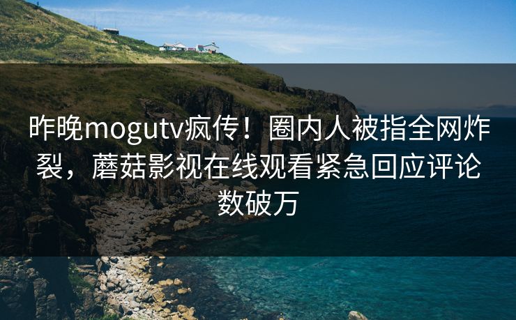 昨晚mogutv疯传！圈内人被指全网炸裂，蘑菇影视在线观看紧急回应评论数破万