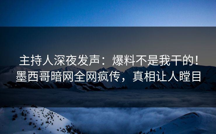 主持人深夜发声：爆料不是我干的！墨西哥暗网全网疯传，真相让人瞠目