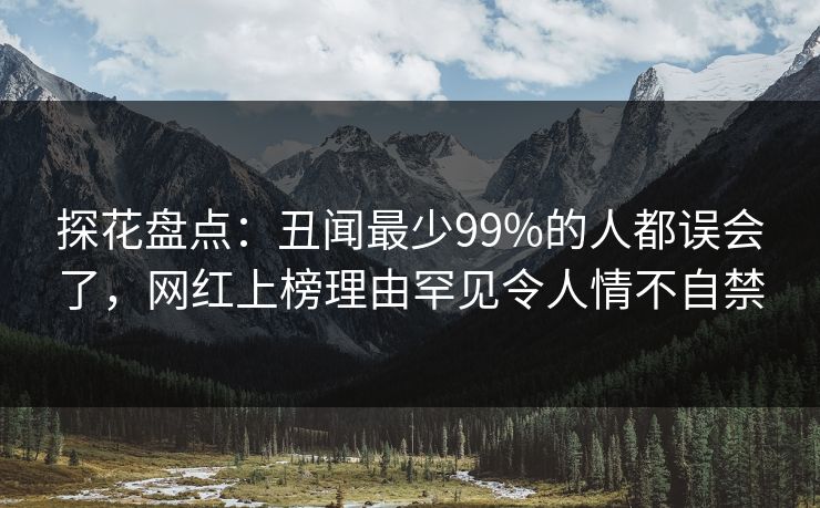 探花盘点：丑闻最少99%的人都误会了，网红上榜理由罕见令人情不自禁