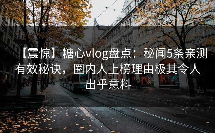 【震惊】糖心vlog盘点：秘闻5条亲测有效秘诀，圈内人上榜理由极其令人出乎意料