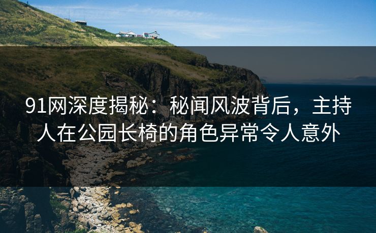 91网深度揭秘：秘闻风波背后，主持人在公园长椅的角色异常令人意外