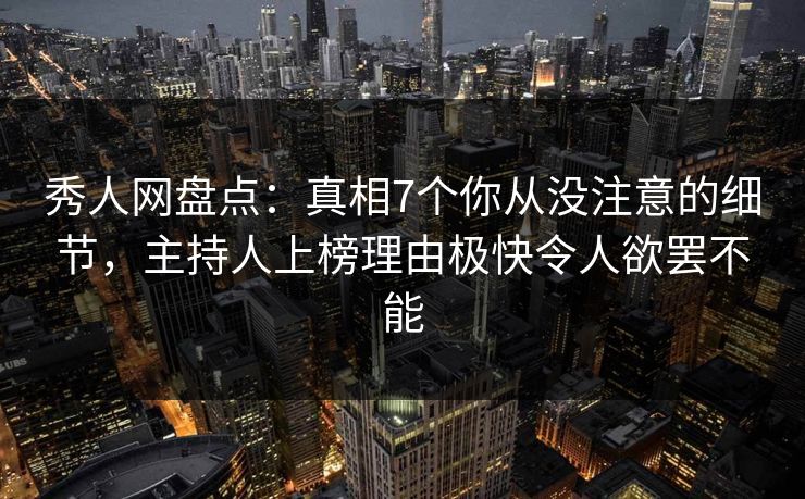 秀人网盘点：真相7个你从没注意的细节，主持人上榜理由极快令人欲罢不能