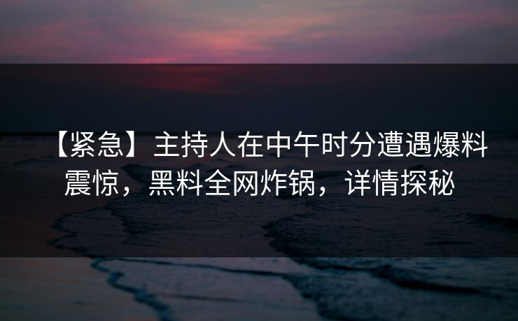 【紧急】主持人在中午时分遭遇爆料 震惊,黑料全网炸锅,详情探秘 【紧急】主持人在中午时分遭遇爆料 震惊,黑料全网炸锅,详情探秘