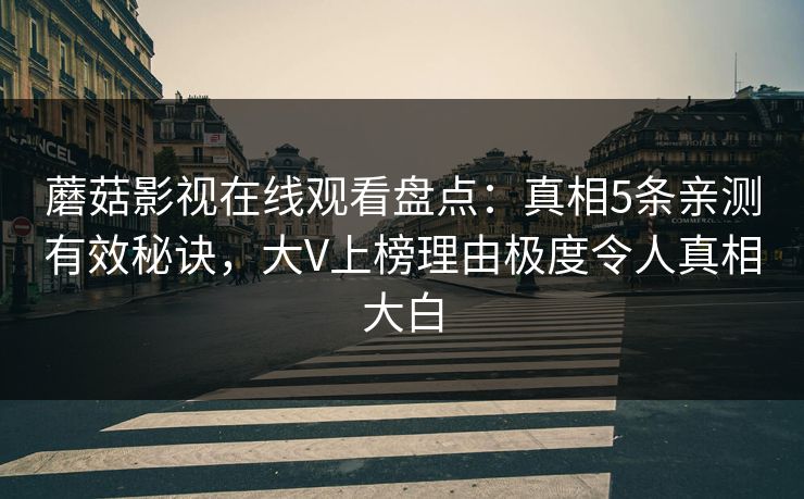 蘑菇影视在线观看盘点:真相5条亲测有效秘诀,大V上榜理由极度令人真相大白 蘑菇影视在线观看盘点:真相5条亲测有效秘诀,大V上榜理由极度令人真相大白