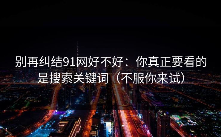 别再纠结91网好不好：你真正要看的是搜索关键词（不服你来试）