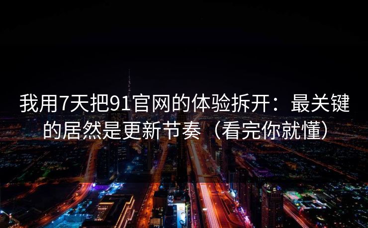 我用7天把91官网的体验拆开:最关键的居然是更新节奏(看完你就懂) 我用7天把91官网的体验拆开:最关键的居然是更新节奏(看完你就懂)